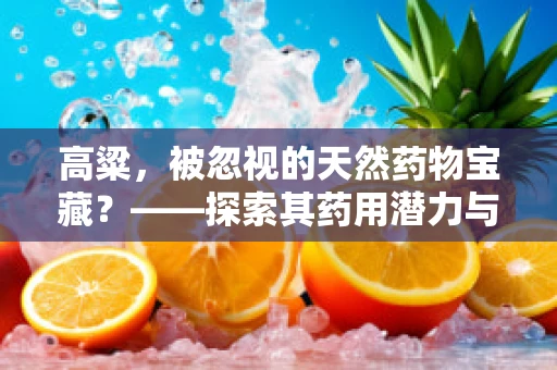 高粱，被忽视的天然药物宝藏？——探索其药用潜力与挑战