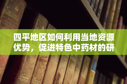 四平地区如何利用当地资源优势，促进特色中药材的研发与应用？