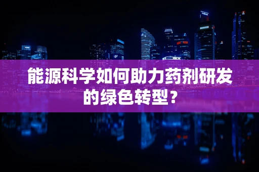 能源科学如何助力药剂研发的绿色转型？