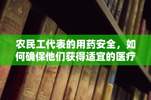 农民工代表的用药安全，如何确保他们获得适宜的医疗服务？