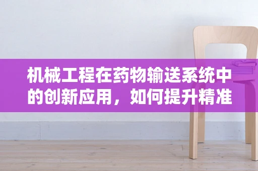 机械工程在药物输送系统中的创新应用，如何提升精准度与效率？