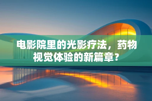 电影院里的光影疗法，药物视觉体验的新篇章？