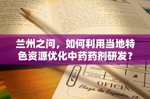 兰州之问，如何利用当地特色资源优化中药药剂研发？