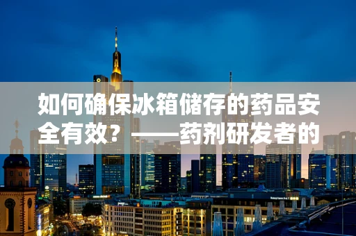 如何确保冰箱储存的药品安全有效？——药剂研发者的专业视角