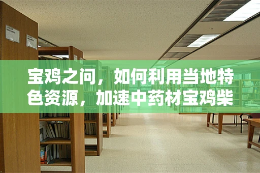 宝鸡之问，如何利用当地特色资源，加速中药材宝鸡柴胡的现代药剂研发？