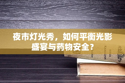 夜市灯光秀，如何平衡光影盛宴与药物安全？