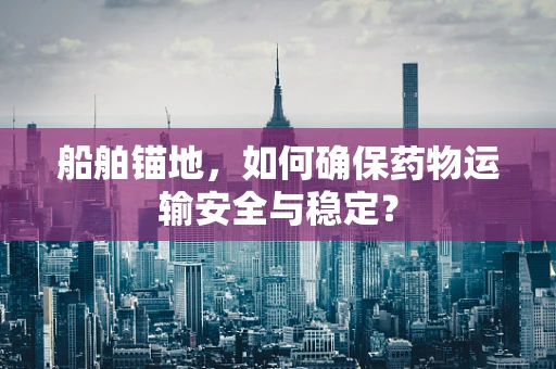 船舶锚地，如何确保药物运输安全与稳定？