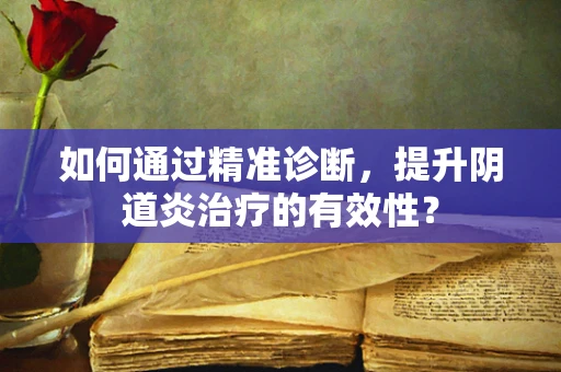 如何通过精准诊断，提升阴道炎治疗的有效性？