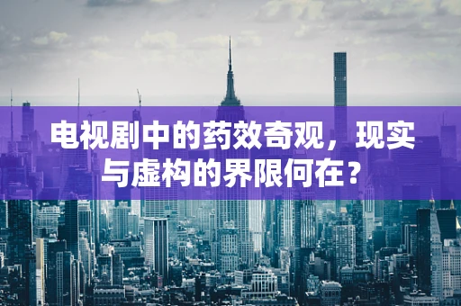 电视剧中的药效奇观，现实与虚构的界限何在？