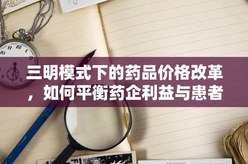 三明模式下的药品价格改革，如何平衡药企利益与患者负担？