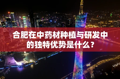 合肥在中药材种植与研发中的独特优势是什么？