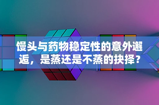 馒头与药物稳定性的意外邂逅，是蒸还是不蒸的抉择？