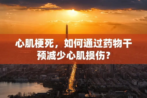 心肌梗死，如何通过药物干预减少心肌损伤？