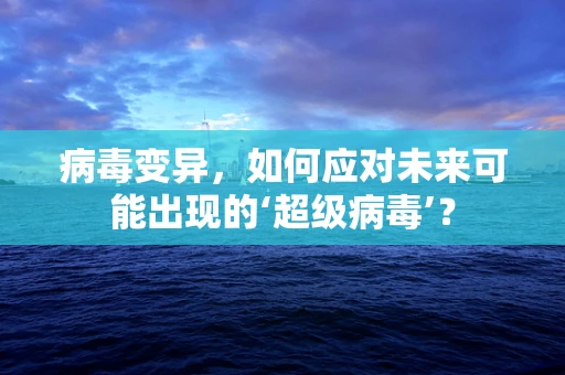 病毒变异，如何应对未来可能出现的‘超级病毒’？