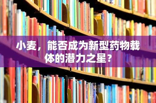 小麦，能否成为新型药物载体的潜力之星？