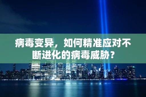 病毒变异，如何精准应对不断进化的病毒威胁？