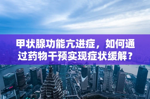 甲状腺功能亢进症，如何通过药物干预实现症状缓解？