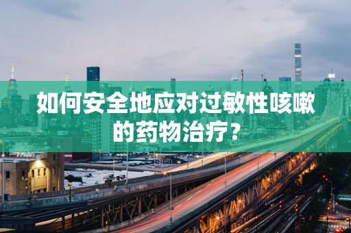 如何安全地应对过敏性咳嗽的药物治疗？