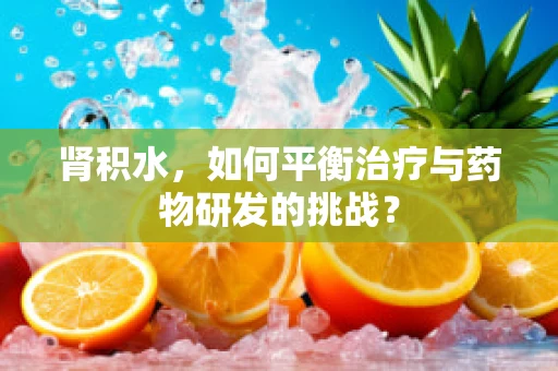 肾积水，如何平衡治疗与药物研发的挑战？