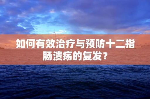 如何有效治疗与预防十二指肠溃疡的复发？