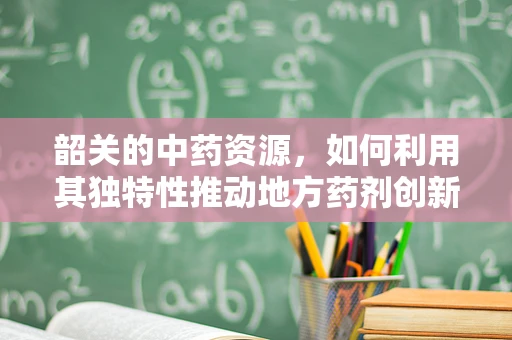 韶关的中药资源，如何利用其独特性推动地方药剂创新？