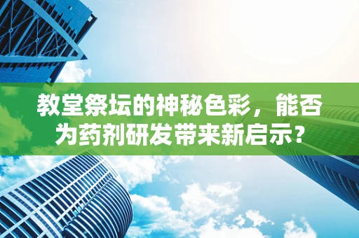 教堂祭坛的神秘色彩，能否为药剂研发带来新启示？