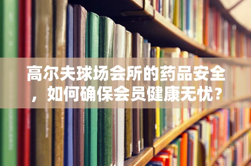 高尔夫球场会所的药品安全，如何确保会员健康无忧？