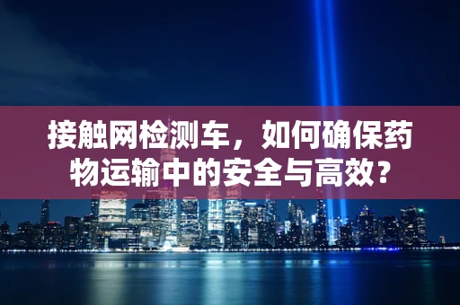 接触网检测车，如何确保药物运输中的安全与高效？