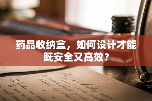 药品收纳盒，如何设计才能既安全又高效？