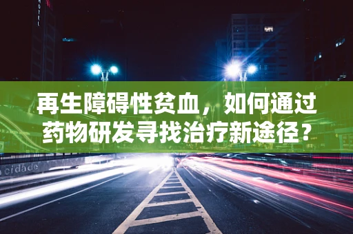 再生障碍性贫血，如何通过药物研发寻找治疗新途径？