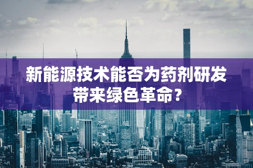 新能源技术能否为药剂研发带来绿色革命？