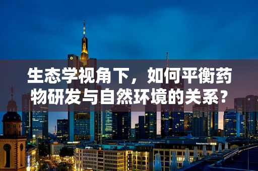 生态学视角下，如何平衡药物研发与自然环境的关系？