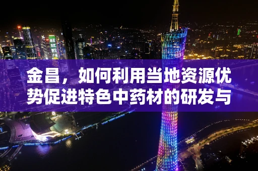 金昌，如何利用当地资源优势促进特色中药材的研发与应用？