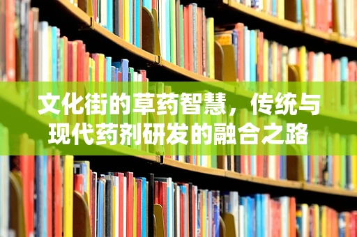 文化街的草药智慧，传统与现代药剂研发的融合之路