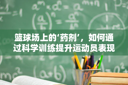 篮球场上的‘药剂’，如何通过科学训练提升运动员表现？