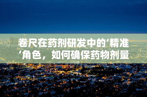 卷尺在药剂研发中的‘精准’角色，如何确保药物剂量的精确测量？