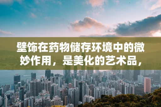 壁饰在药物储存环境中的微妙作用，是美化的艺术品，还是隐形的风险源？