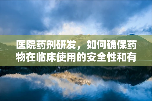 医院药剂研发，如何确保药物在临床使用的安全性和有效性？