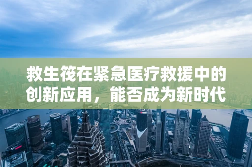 救生筏在紧急医疗救援中的创新应用，能否成为新时代的‘生命之舟’？