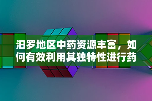 汨罗地区中药资源丰富，如何有效利用其独特性进行药剂研发？