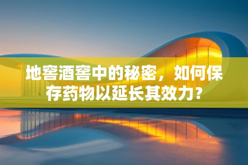 地窖酒窖中的秘密，如何保存药物以延长其效力？