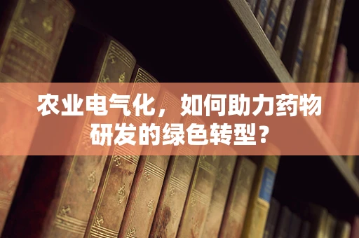 农业电气化，如何助力药物研发的绿色转型？