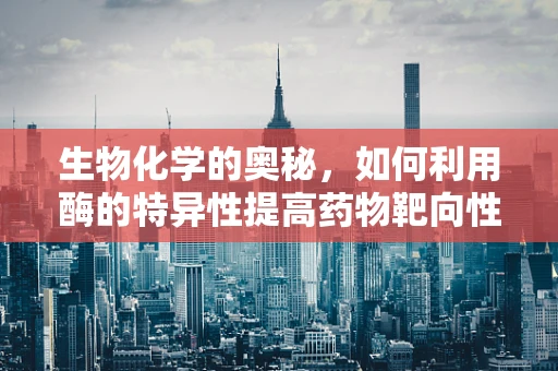 生物化学的奥秘，如何利用酶的特异性提高药物靶向性？