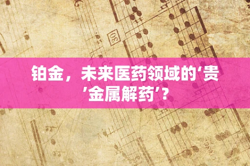 铂金，未来医药领域的‘贵’金属解药’？