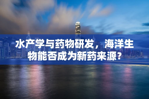 水产学与药物研发，海洋生物能否成为新药来源？