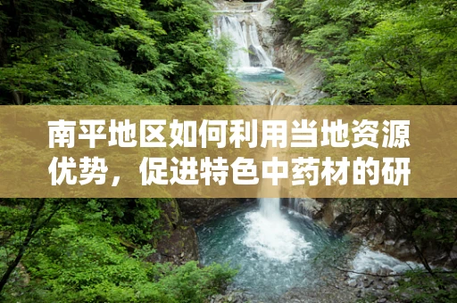 南平地区如何利用当地资源优势，促进特色中药材的研发与应用？