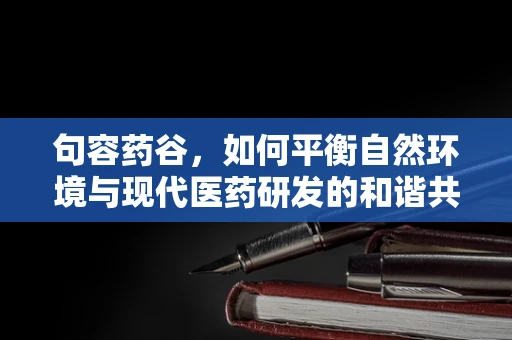 句容药谷，如何平衡自然环境与现代医药研发的和谐共生？