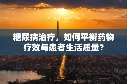 糖尿病治疗，如何平衡药物疗效与患者生活质量？