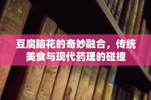 豆腐脑花的奇妙融合，传统美食与现代药理的碰撞