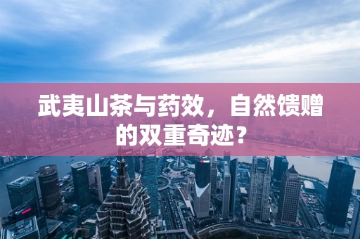 武夷山茶与药效，自然馈赠的双重奇迹？